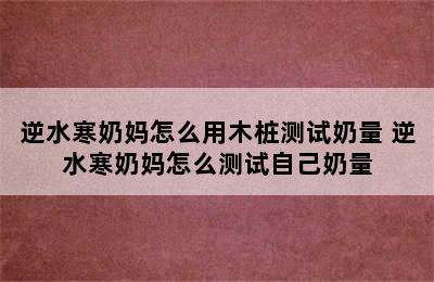 逆水寒奶妈怎么用木桩测试奶量 逆水寒奶妈怎么测试自己奶量